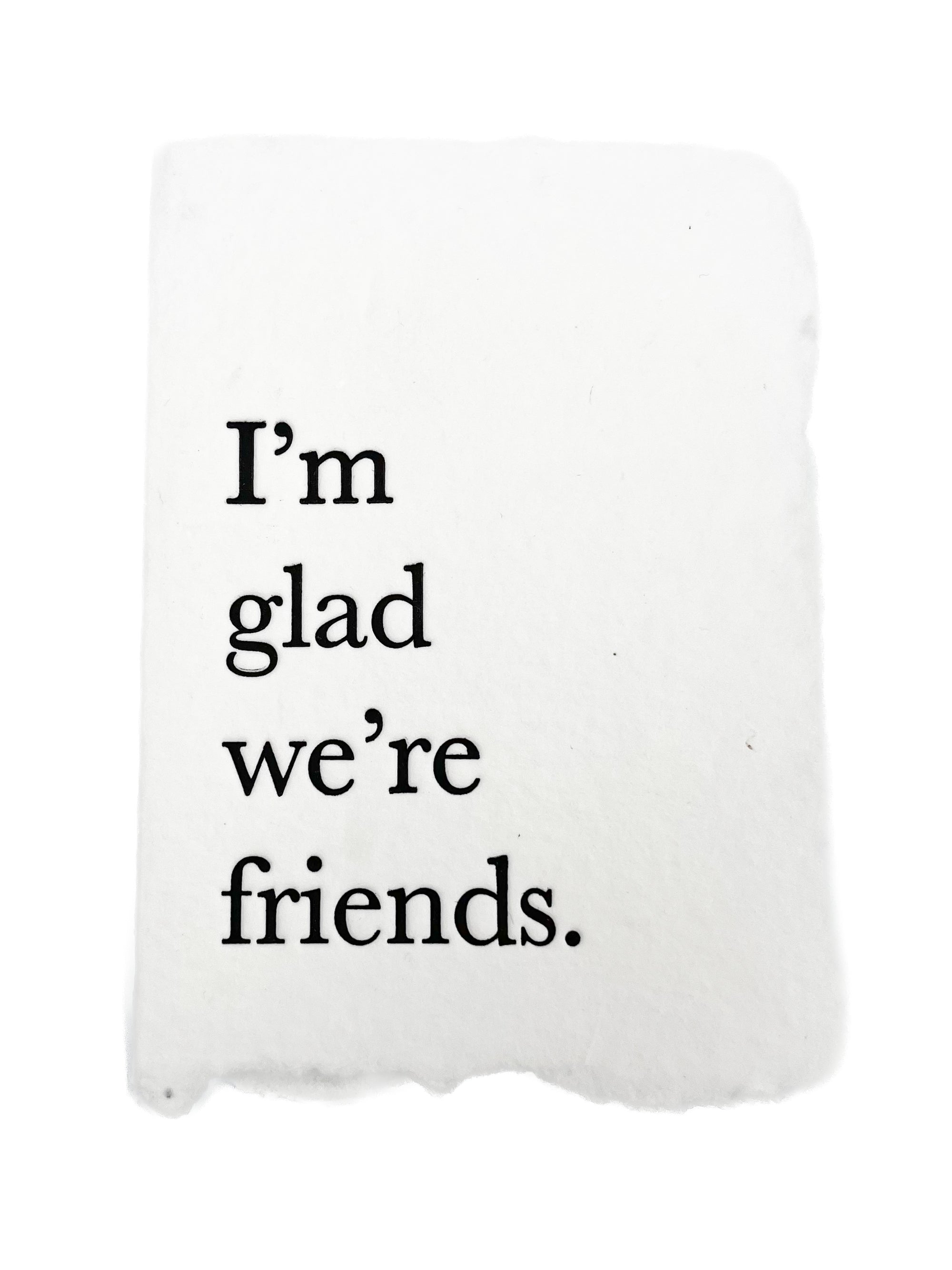 I'm glad we're friends.