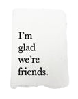 I'm glad we're friends.